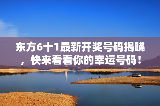 东方6十1最新开奖号码揭晓，快来看看你的幸运号码！