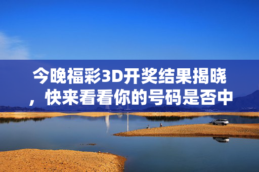 今晚福彩3D开奖结果揭晓，快来看看你的号码是否中奖！福彩3D今晚开奖结果揭晓，你的号码中奖了吗？