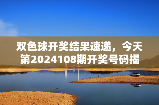 双色球开奖结果速递，今天第2024108期开奖号码揭晓，双色球2024108期开奖结果速递，今日号码揭晓