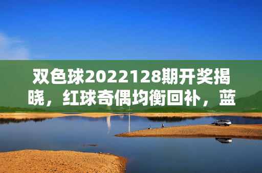 双色球2022128期开奖揭晓，红球奇偶均衡回补，蓝球冷号09突围，双色球2022128期开奖，红球奇偶均衡回补 蓝球冷号09突围
