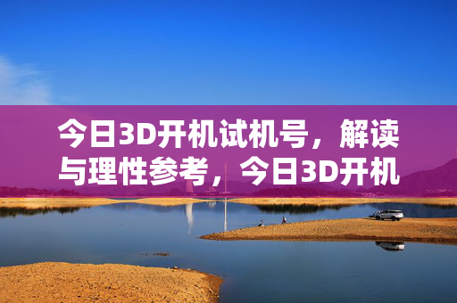 今日3D开机试机号，解读与理性参考，今日3D开机试机号解读与理性参考
