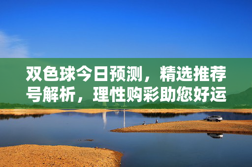 双色球今日预测，精选推荐号解析，理性购彩助您好运，双色球今日预测，精选推荐号解析，理性购彩助好运