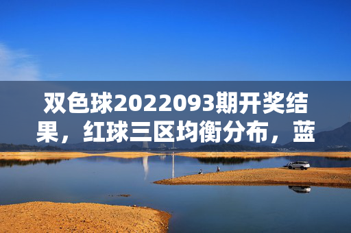 双色球2022093期开奖结果，红球三区均衡分布，蓝球偶号回补，双色球2022093期开奖结果，红球三区均衡，蓝球偶号回补