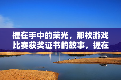握在手中的荣光，那枚游戏比赛获奖证书的故事，握在手中的荣光，一枚游戏比赛获奖证书的故事