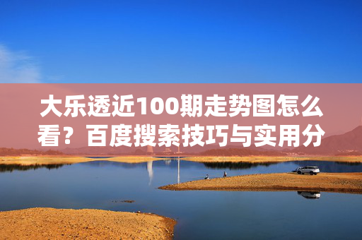 大乐透近100期走势图怎么看？百度搜索技巧与实用分析指南，大乐透近100期走势图怎么看？百度搜索技巧与实用分析指南