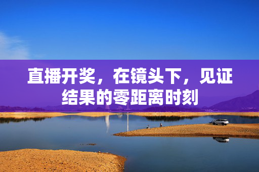 直播开奖，在镜头下，见证结果的零距离时刻