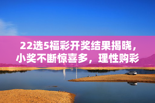 22选5福彩开奖结果揭晓，小奖不断惊喜多，理性购彩享乐趣，22选5开奖揭晓，小奖惊喜不断，理性购彩乐在其中