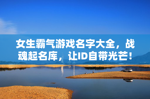 女生霸气游戏名字大全，战魂起名库，让ID自带光芒！女生霸气战魂起名库，让ID自带光芒的游戏名字大全