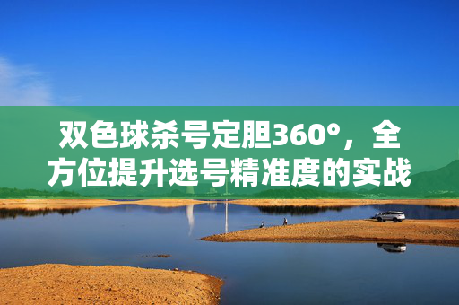 双色球杀号定胆360°，全方位提升选号精准度的实战攻略，双色球杀号定胆360°实战攻略