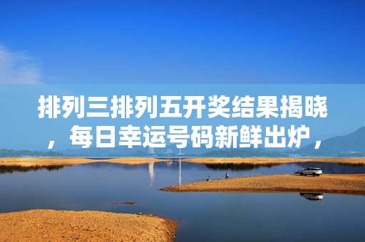 排列三排列五开奖结果揭晓，每日幸运号码新鲜出炉，理性购彩方为长久之道