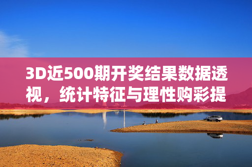 3D近500期开奖结果数据透视，统计特征与理性购彩提示，3D近500期开奖数据透视，统计特征与理性购彩提示