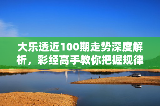 大乐透近100期走势深度解析，彩经高手教你把握规律与机遇