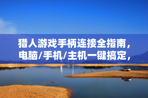 猎人游戏手柄连接全指南，电脑/手机/主机一键搞定，新手也能轻松上手，猎人游戏手柄全连接指南，电脑/手机/主机一键搞定，新手轻松上手