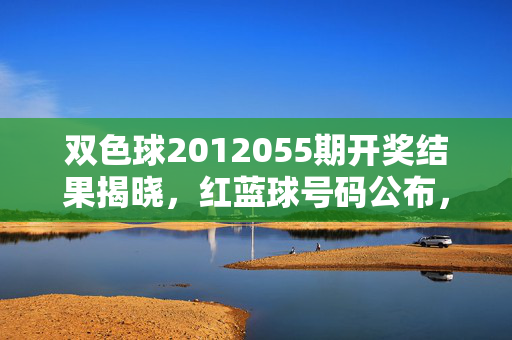 双色球2012055期开奖结果揭晓，红蓝球号码公布，一等奖单注奖金500万