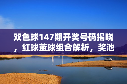 双色球147期开奖号码揭晓，红球蓝球组合解析，奖池滚存再攀高峰，双色球147期开奖揭晓，红蓝球组合解析与奖池滚存攀高峰