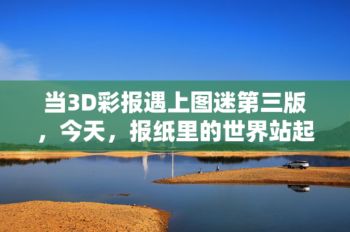 当3D彩报遇上图迷第三版，今天，报纸里的世界站起来了