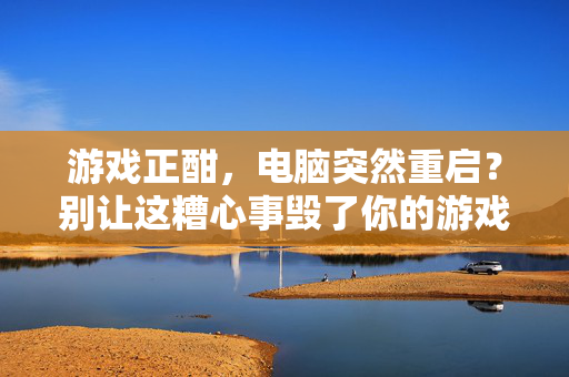 游戏正酣，电脑突然重启？别让这糟心事毁了你的游戏体验