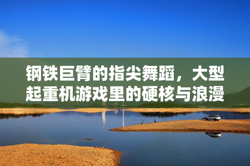 钢铁巨臂的指尖舞蹈，大型起重机游戏里的硬核与浪漫，钢铁巨臂指尖舞，起重机游戏的硬核浪漫