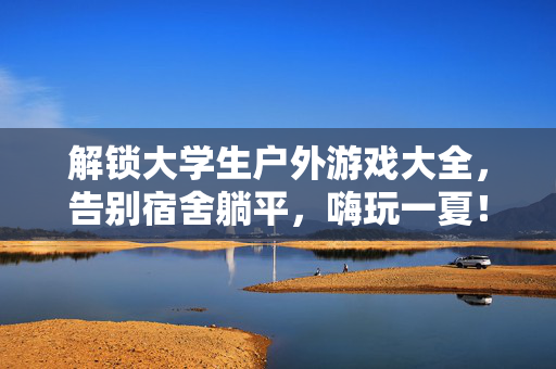 解锁大学生户外游戏大全，告别宿舍躺平，嗨玩一夏！