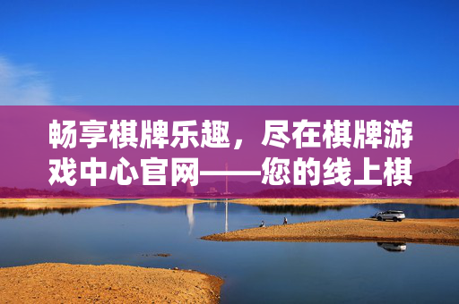 畅享棋牌乐趣，尽在棋牌游戏中心官网——您的线上棋牌娱乐首选平台，棋牌游戏中心官网，畅享线上棋牌乐趣的首选平台
