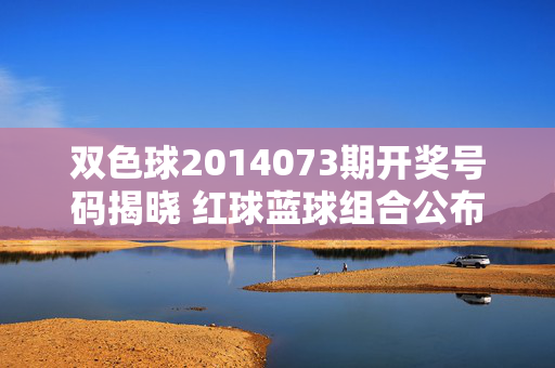 双色球2014073期开奖号码揭晓 红球蓝球组合公布，双色球2014073期开奖号码公布