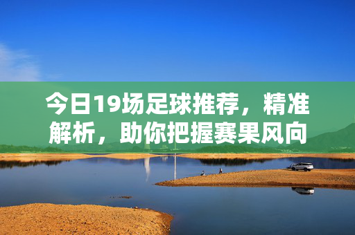 今日19场足球推荐，精准解析，助你把握赛果风向
