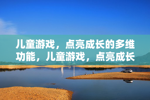 儿童游戏，点亮成长的多维功能，儿童游戏，点亮成长的多维功能