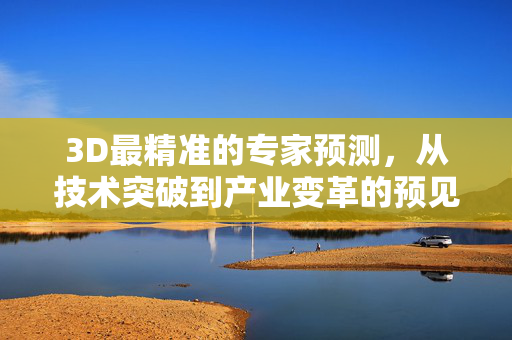 3D最精准的专家预测，从技术突破到产业变革的预见之力，3D专家预测，技术突破到产业变革的预见之力
