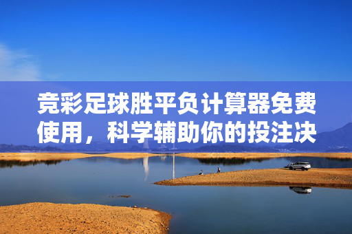 竞彩足球胜平负计算器免费使用，科学辅助你的投注决策，免费竞彩足球胜平负计算器，科学辅助你的投注决策