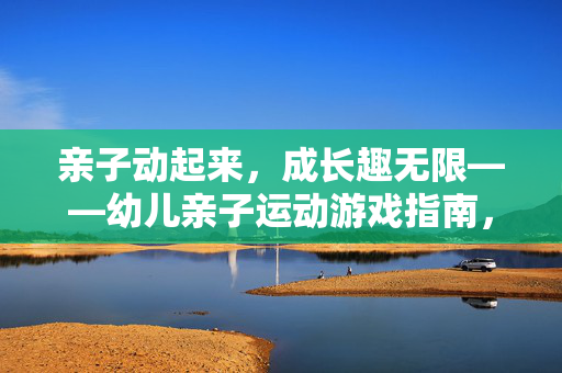 亲子动起来，成长趣无限——幼儿亲子运动游戏指南，亲子动起来，成长趣无限——幼儿亲子运动游戏指南