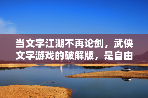 当文字江湖不再论剑，武侠文字游戏的破解版，是自由还是崩塌？破解版武侠文字游戏，文字江湖论剑不再，自由还是崩塌？