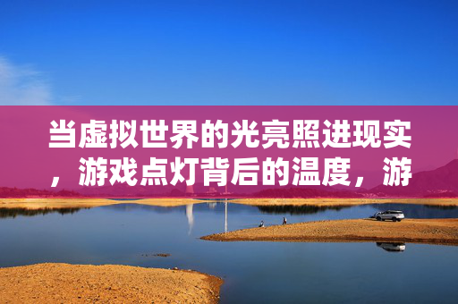 当虚拟世界的光亮照进现实，游戏点灯背后的温度，游戏点灯，照亮现实的温度