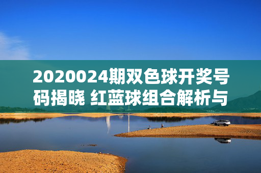 2020024期双色球开奖号码揭晓 红蓝球组合解析与奖池动态