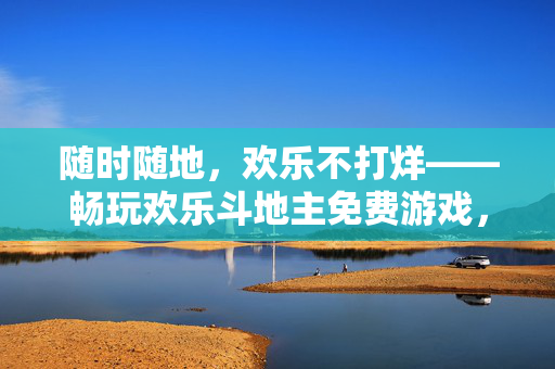 随时随地，欢乐不打烊——畅玩欢乐斗地主免费游戏，解锁指尖上的快乐密码，随时随地，欢乐斗地主免费畅玩，指尖快乐不打烊