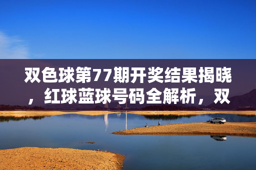双色球第77期开奖结果揭晓，红球蓝球号码全解析，双色球第77期开奖结果揭晓，红球蓝球号码全解析