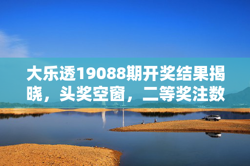 大乐透19088期开奖结果揭晓，头奖空窗，二等奖注数与奖金成焦点，大乐透19088期开奖，头奖空窗 二等奖注数与奖金成焦点