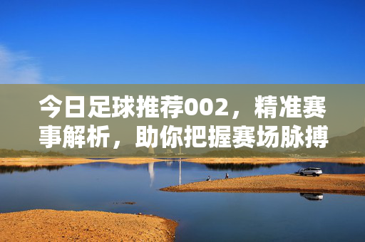 今日足球推荐002，精准赛事解析，助你把握赛场脉搏，今日足球推荐002，精准赛事解析，把握赛场脉搏