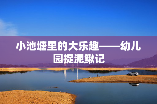 小池塘里的大乐趣——幼儿园捉泥鳅记