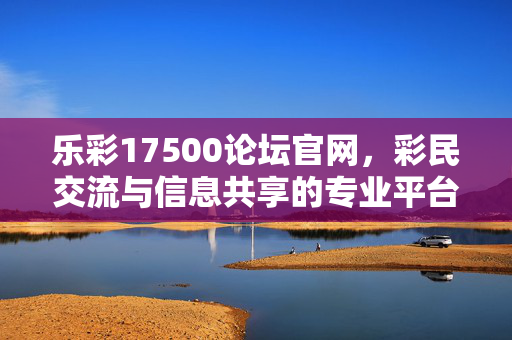 乐彩17500论坛官网，彩民交流与信息共享的专业平台，乐彩17500论坛官网，彩民交流与信息共享专业平台