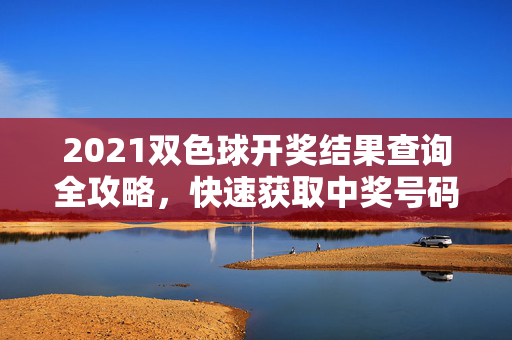 2021双色球开奖结果查询全攻略，快速获取中奖号码的方法与渠道