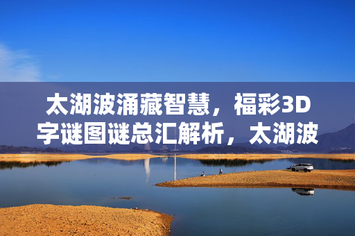 太湖波涌藏智慧，福彩3D字谜图谜总汇解析，太湖波涌藏智慧，福彩3D字谜图谜总汇解析