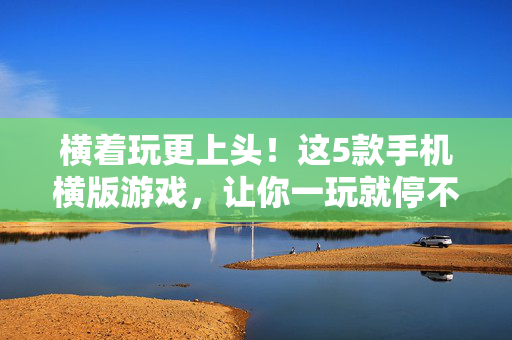 横着玩更上头！这5款手机横版游戏，让你一玩就停不下来，横版游戏横着玩才上头！5款手机神作让你停不下来