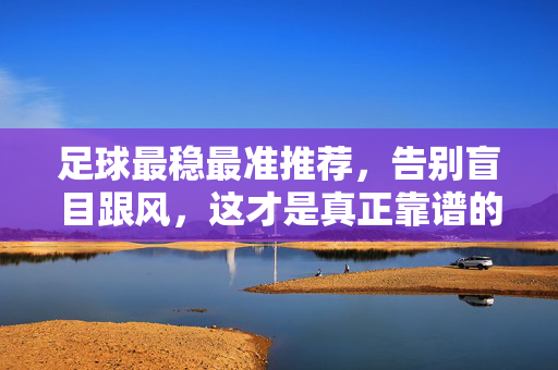 足球最稳最准推荐，告别盲目跟风，这才是真正靠谱的赛事逻辑，足球稳准推荐，基于靠谱赛事逻辑，告别盲目跟风