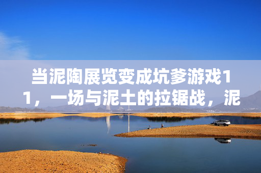 当泥陶展览变成坑爹游戏11，一场与泥土的拉锯战，泥陶展览变坑爹游戏，一场与泥土的拉锯战
