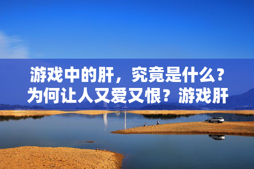 游戏中的肝，究竟是什么？为何让人又爱又恨？游戏肝，爱恨交织的数字真相