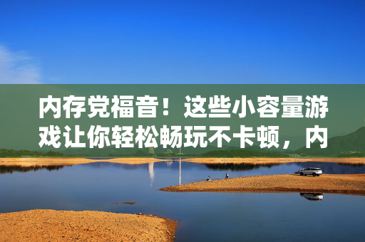 内存党福音！这些小容量游戏让你轻松畅玩不卡顿，内存党福音！小容量游戏轻松畅玩不卡顿
