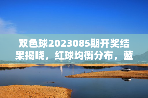 双色球2023085期开奖结果揭晓，红球均衡分布，蓝球偶号领航