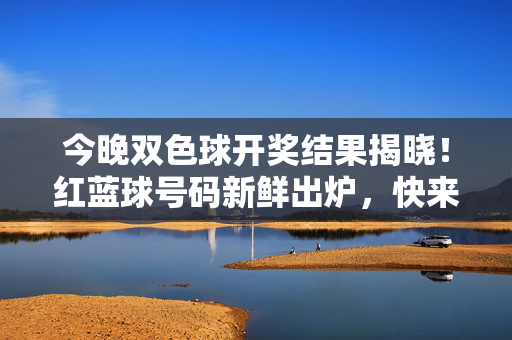 今晚双色球开奖结果揭晓！红蓝球号码新鲜出炉，快来看看你的号码是否中奖，双色球开奖结果揭晓，红蓝球号码出炉，速查是否中奖