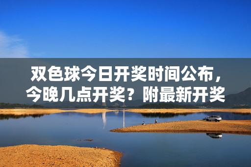 双色球今日开奖时间公布，今晚几点开奖？附最新开奖信息，双色球今日开奖时间公布，今晚几点开奖？附最新开奖信息