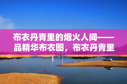 布衣丹青里的烟火人间——品精华布衣图，布衣丹青里的烟火人间——品精华布衣图